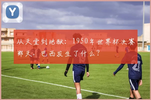 从天堂到地狱：1950年世界杯决赛那天，巴西发生了什么？