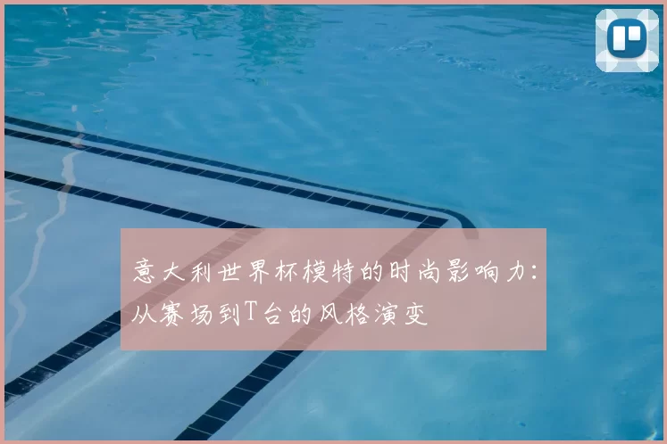 意大利世界杯模特的时尚影响力：从赛场到T台的风格演变
