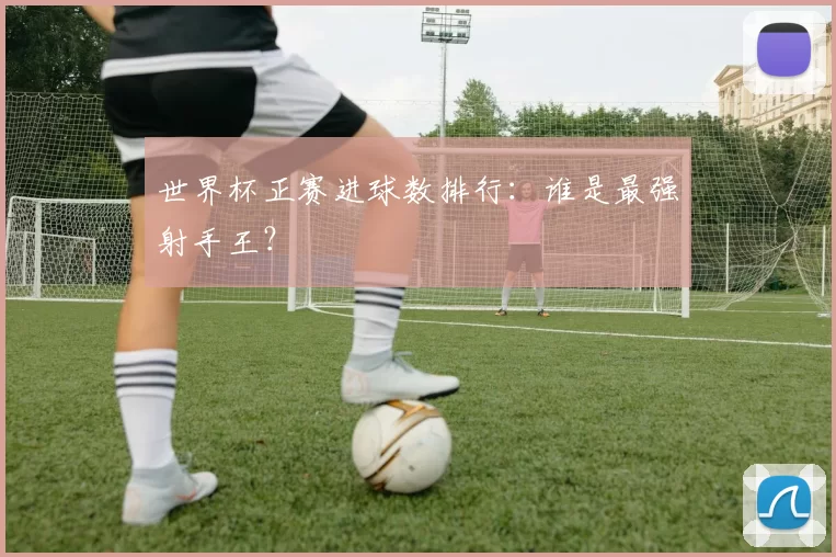 世界杯正赛进球数排行:谁是最强射手王?