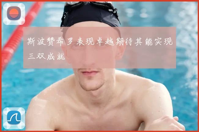 斯波赞希罗表现卓越期待其能实现三双成就