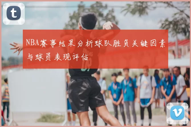 NBA赛事结果分析球队胜负关键因素与球员表现评估