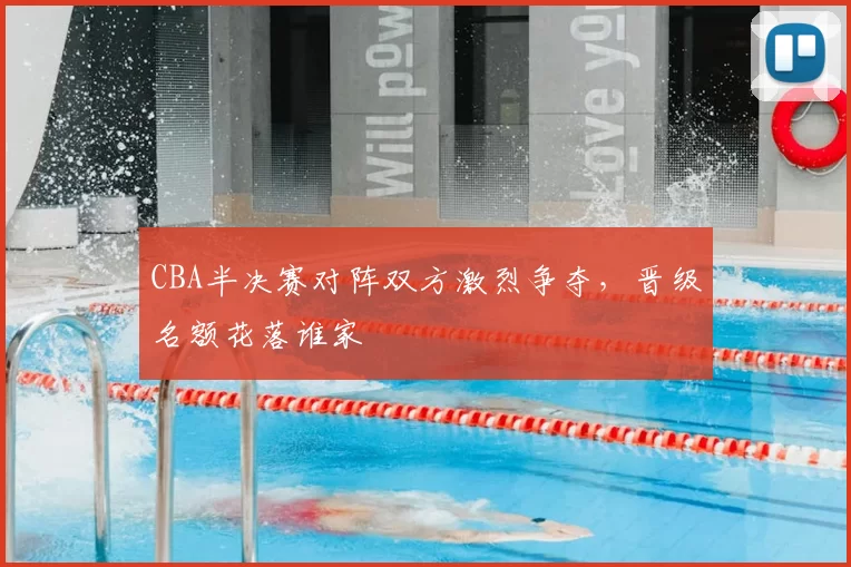 CBA半决赛对阵双方激烈争夺，晋级名额花落谁家