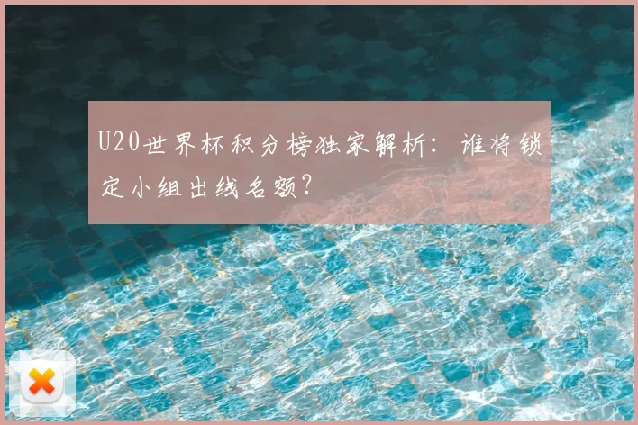 U20世界杯积分榜独家解析：谁将锁定小组出线名额？