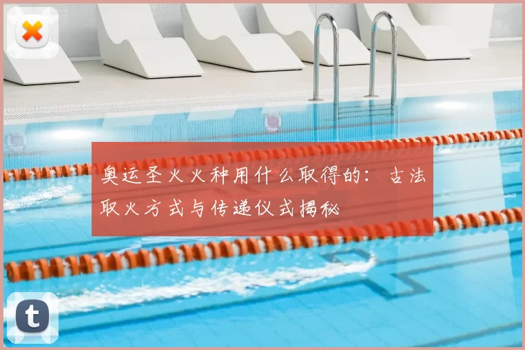 奥运圣火火种用什么取得的:古法取火方式与传递仪式揭秘