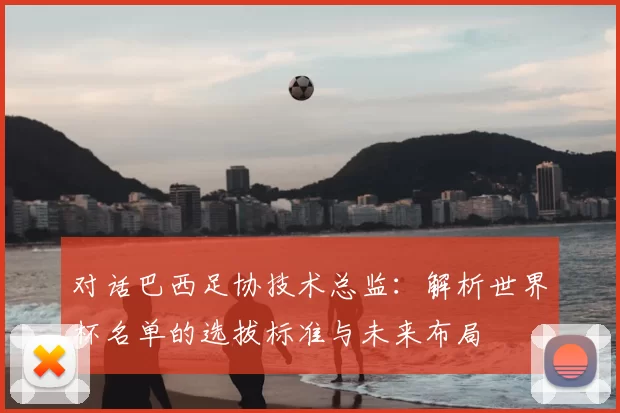 对话巴西足协技术总监：解析世界杯名单的选拔标准与未来布局