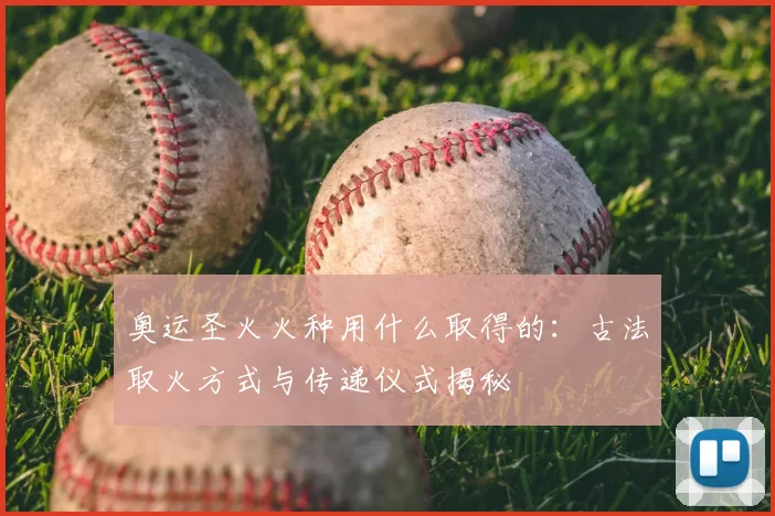 奥运圣火火种用什么取得的：古法取火方式与传递仪式揭秘