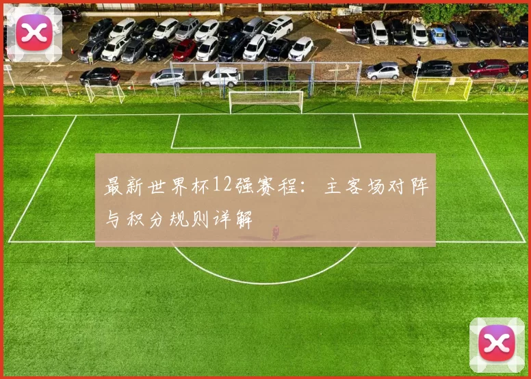最新世界杯12强赛程：主客场对阵与积分规则详解