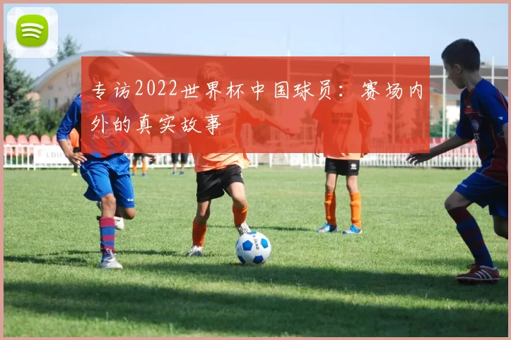 专访2022世界杯中国球员：赛场内外的真实故事