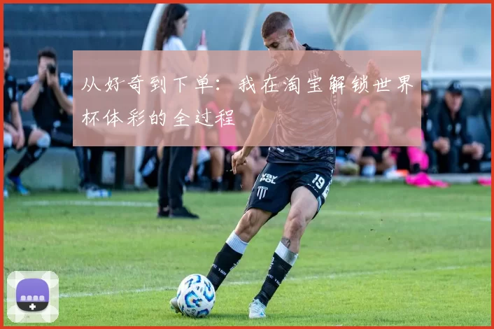 从好奇到下单：我在淘宝解锁世界杯体彩的全过程