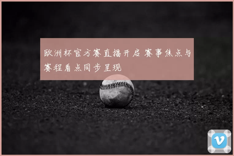 欧洲杯官方赛直播开启 赛事焦点与赛程看点同步呈现