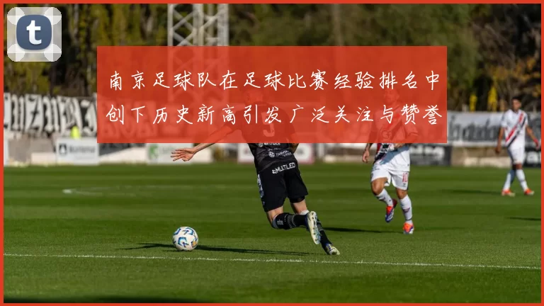 南京足球队在足球比赛经验排名中创下历史新高引发广泛关注与赞誉