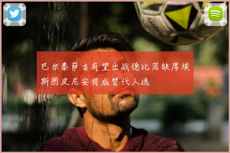 巴尔泰萨吉有望出战德比若缺席埃斯图皮尼安将成替代人选