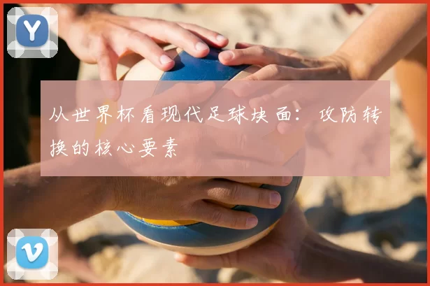 从世界杯看现代足球块面：攻防转换的核心要素