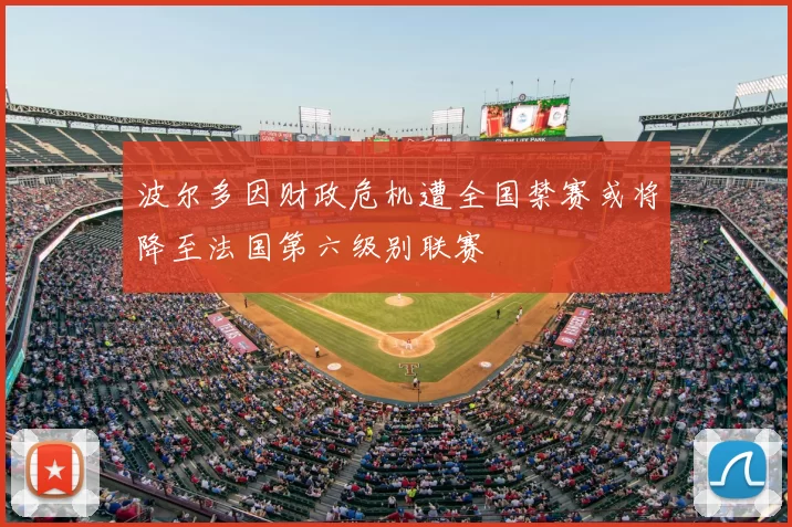 波尔多因财政危机遭全国禁赛或将降至法国第六级别联赛