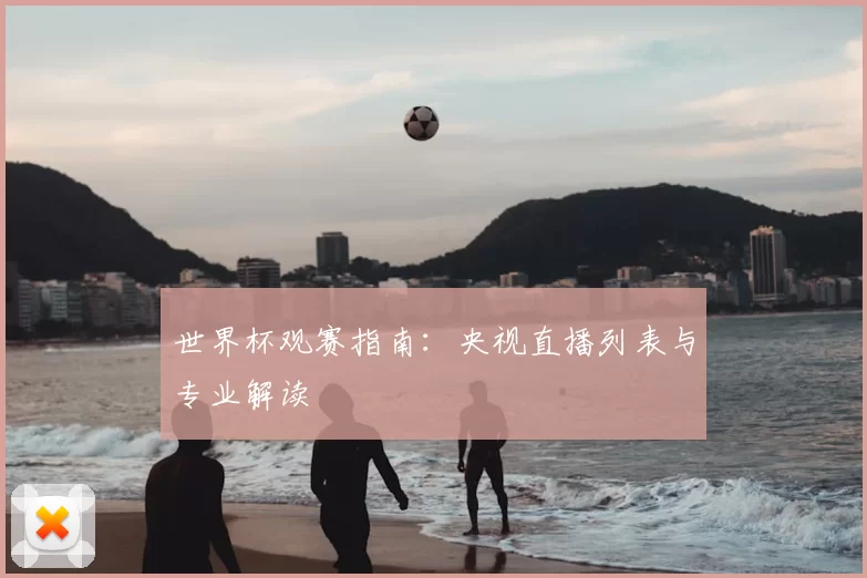 世界杯观赛指南:央视直播列表与专业解读