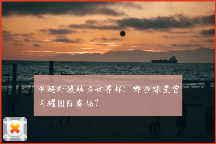 中超外援助力世界杯：哪些球星曾闪耀国际赛场？