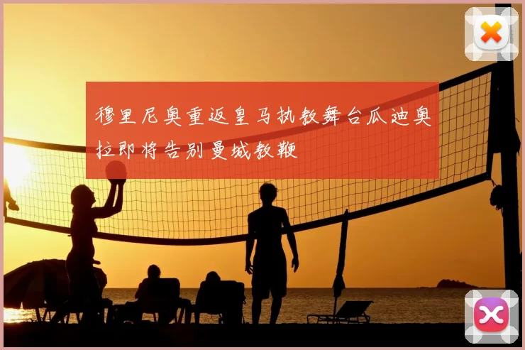 穆里尼奥重返皇马执教舞台瓜迪奥拉即将告别曼城教鞭