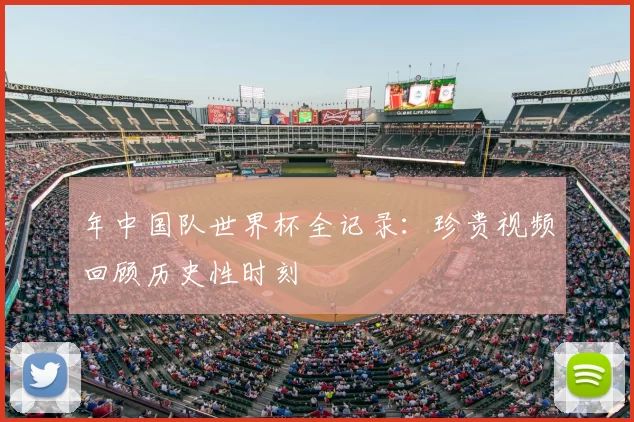 年中国队世界杯全记录:珍贵视频回顾历史性时刻