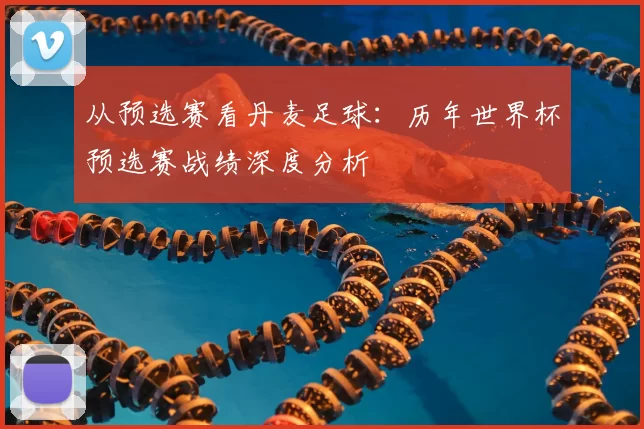 从预选赛看丹麦足球:历年世界杯预选赛战绩深度分析