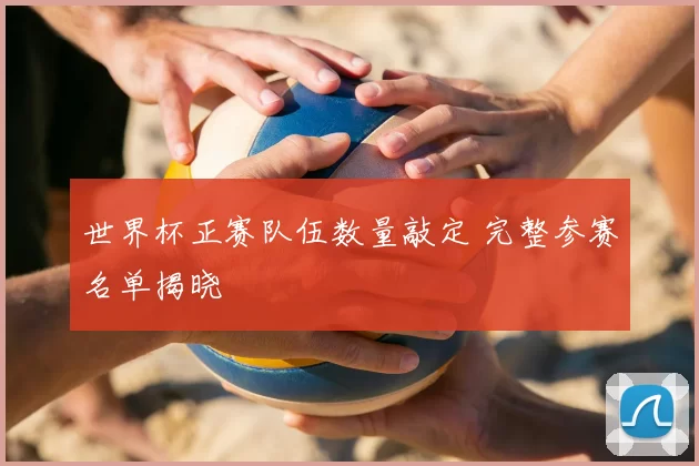 世界杯正赛队伍数量敲定 完整参赛名单揭晓