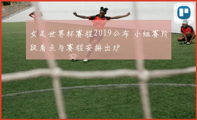 女足世界杯赛程2019公布 小组赛阶段看点与赛程安排出炉