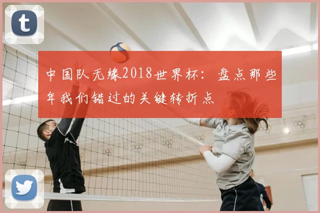 中国队无缘2018世界杯:盘点那些年我们错过的关键转折点