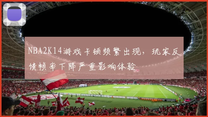 NBA2K14游戏卡顿频繁出现，玩家反馈帧率下降严重影响体验