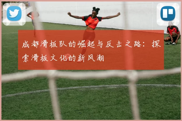 成都滑板队的崛起与反击之路:探索滑板文化的新风潮