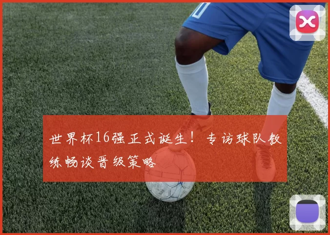 世界杯16强正式诞生!专访球队教练畅谈晋级策略