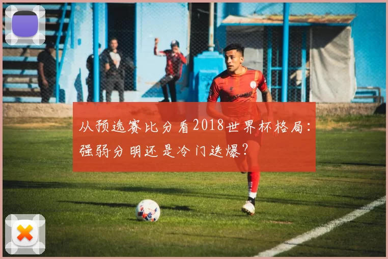 从预选赛比分看2018世界杯格局:强弱分明还是冷门迭爆?