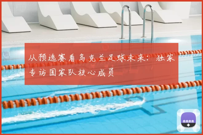 从预选赛看乌克兰足球未来：独家专访国家队核心成员