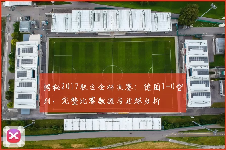 揭秘2017联合会杯决赛：德国1-0智利，完整比赛数据与进球分析