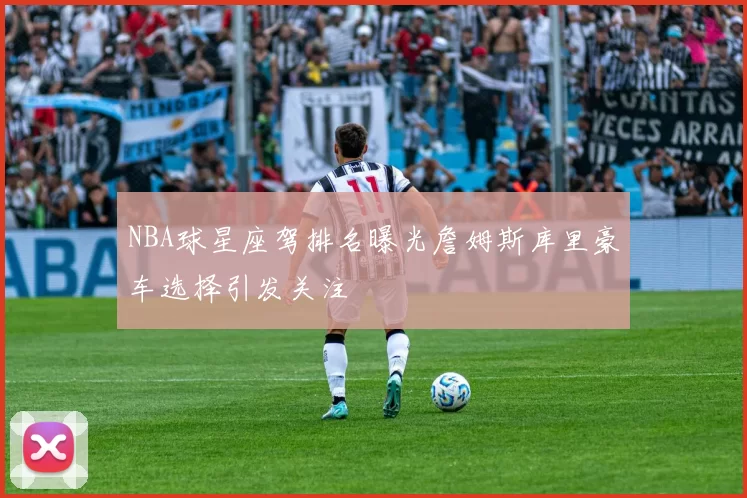 NBA球星座驾排名曝光詹姆斯库里豪车选择引发关注