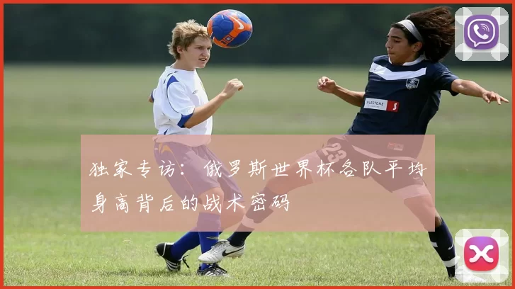 独家专访:俄罗斯世界杯各队平均身高背后的战术密码
