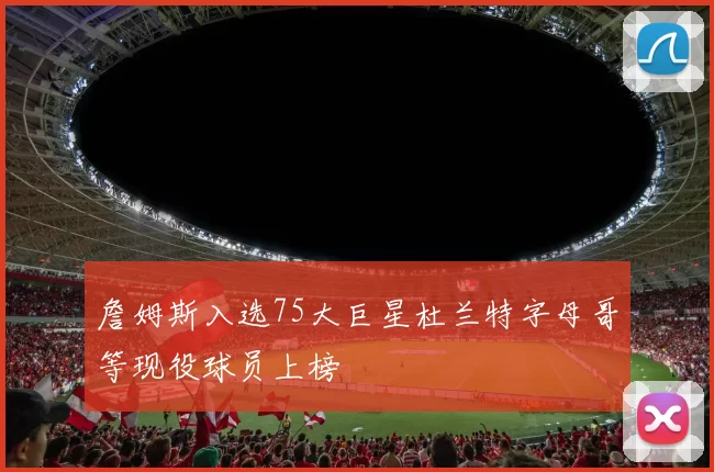 詹姆斯入选75大巨星杜兰特字母哥等现役球员上榜