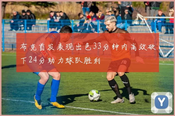 布克首发表现出色33分钟内高效砍下24分助力球队胜利