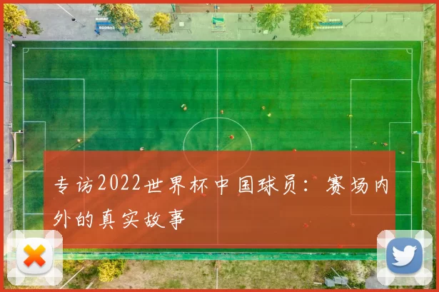 专访2022世界杯中国球员：赛场内外的真实故事
