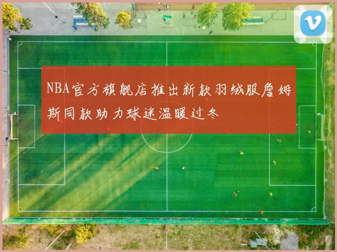 NBA官方旗舰店推出新款羽绒服詹姆斯同款助力球迷温暖过冬