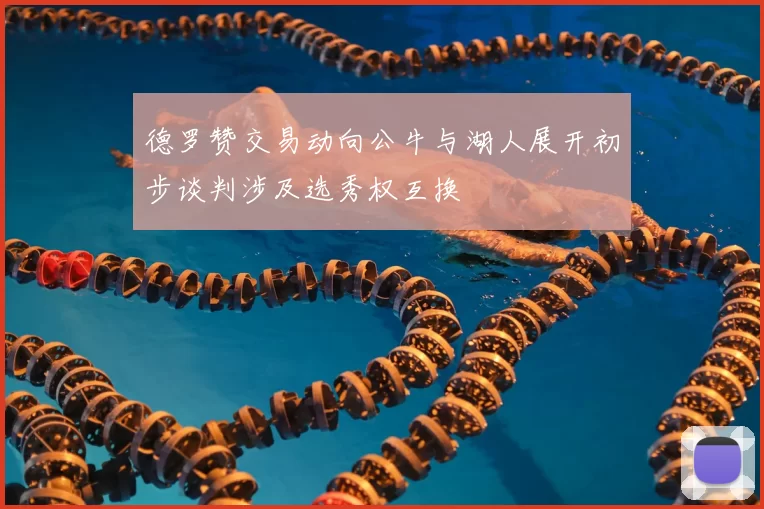 德罗赞交易动向公牛与湖人展开初步谈判涉及选秀权互换