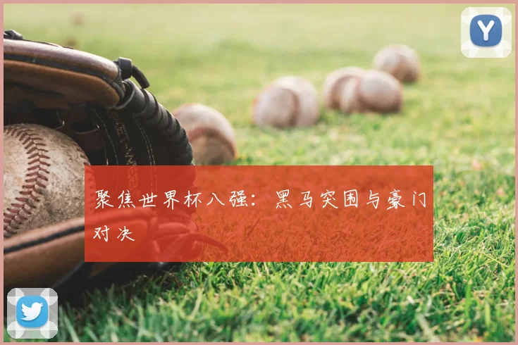 聚焦世界杯八强：黑马突围与豪门对决