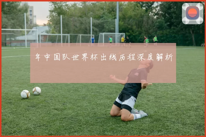 年中国队世界杯出线历程深度解析