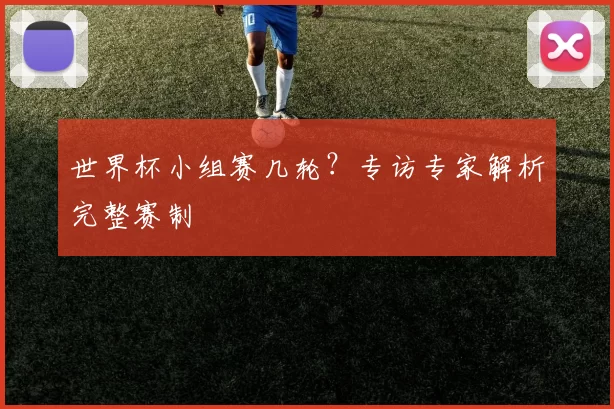 世界杯小组赛几轮？专访专家解析完整赛制