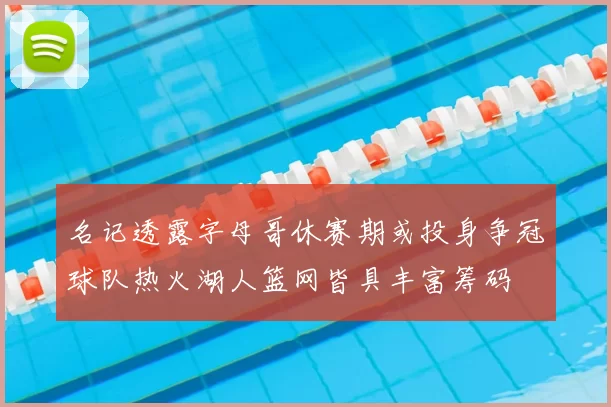 名记透露字母哥休赛期或投身争冠球队热火湖人篮网皆具丰富筹码