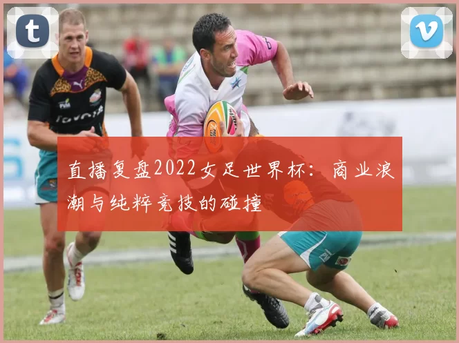 直播复盘2022女足世界杯：商业浪潮与纯粹竞技的碰撞