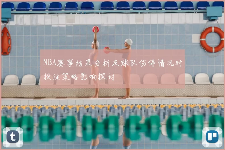 NBA赛事结果分析及球队伤停情况对投注策略影响探讨