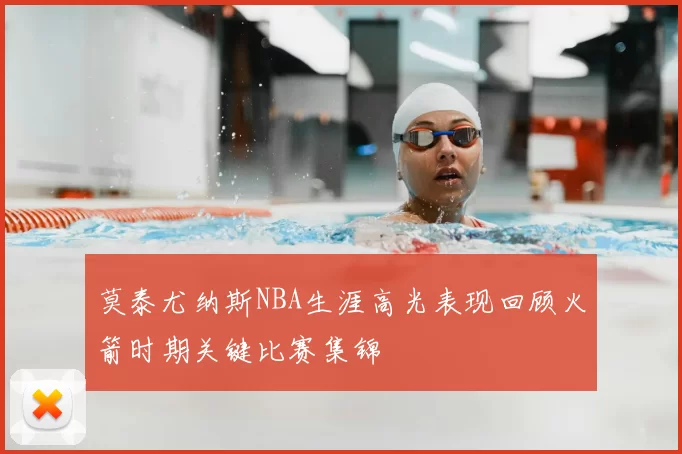 莫泰尤纳斯NBA生涯高光表现回顾火箭时期关键比赛集锦