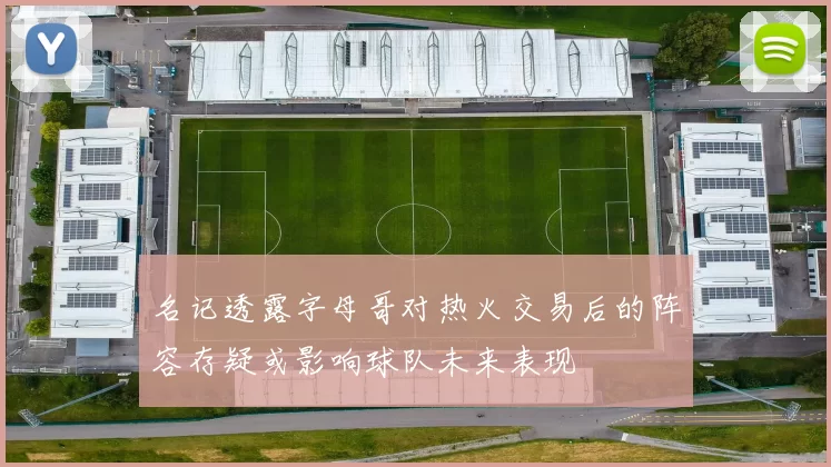 名记透露字母哥对热火交易后的阵容存疑或影响球队未来表现