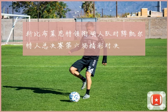 科比布莱恩特领衔湖人队对阵凯尔特人总决赛第六场精彩对决