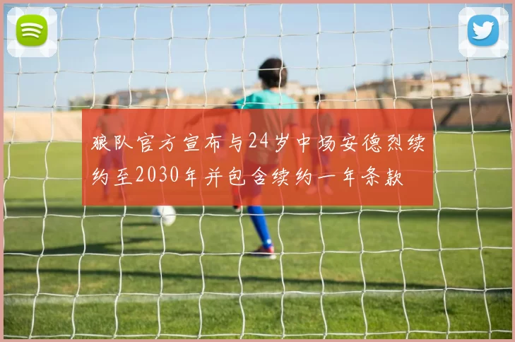 狼队官方宣布与24岁中场安德烈续约至2030年并包含续约一年条款