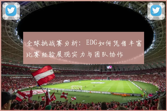 全球挑战赛分析:EDG如何凭借丰富比赛经验展现实力与团队协作